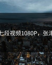 张津瑜七段视频1080P，张津育简介