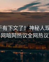 秘闻终于有下文了！神秘人现身回应，爆料网暗网热议全网热议不断