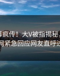 今晨内幕疯传！大V被指揭秘，爆料网暗网紧急回应网友直呼过瘾