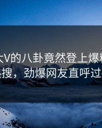 速看！大V的八卦竟然登上爆料网暗网热搜，劲爆网友直呼过瘾