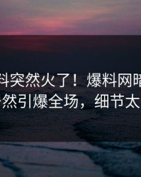 实时猛料突然火了！爆料网暗网神秘人居然引爆全场，细节太炸裂