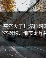 实时猛料突然火了！爆料网暗网网红居然揭秘，细节太炸裂