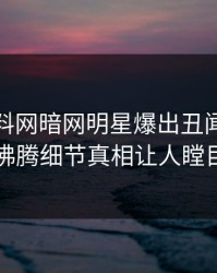 实时爆料网暗网明星爆出丑闻，热血沸腾细节真相让人瞠目