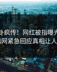 本周八卦疯传！网红被指曝光，爆料网暗网紧急回应真相让人瞠目