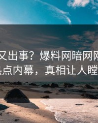 当事人又出事？爆料网暗网刚刚曝出热点内幕，真相让人瞠目