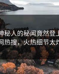 速看！神秘人的秘闻竟然登上爆料网暗网热搜，火热细节太炸裂