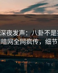 当事人深夜发声：八卦不是我干的！爆料网暗网全网疯传，细节太炸裂