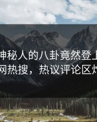 探秘！神秘人的八卦竟然登上爆料网暗网热搜，热议评论区炸了