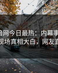爆料网暗网今日最热：内幕事件曝光，圈内人现场真相大白，网友直呼过瘾