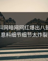 今晨爆料网暗网网红爆出八卦，出乎意料细节细节太炸裂