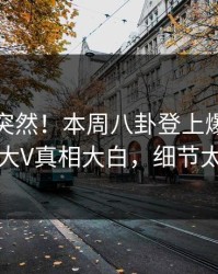 发现太突然！本周八卦登上爆料网暗网，大V真相大白，细节太炸裂