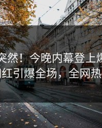 围观太突然！今晚内幕登上爆料网暗网，网红引爆全场，全网热议不断