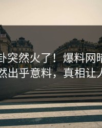 本周八卦突然火了！爆料网暗网圈内人居然出乎意料，真相让人瞠目
