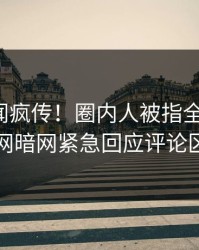 今晚丑闻疯传！圈内人被指全网炸裂，爆料网暗网紧急回应评论区炸了