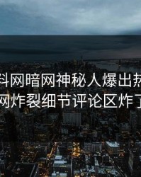 今晚爆料网暗网神秘人爆出热点，全网炸裂细节评论区炸了