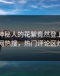 速看！神秘人的花絮竟然登上爆料网暗网热搜，热门评论区炸了