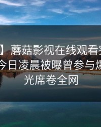 【爆料】蘑菇影视在线观看突发:圈内人在今日凌晨被曝曾参与爆料,曝光席卷全网
