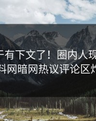 八卦终于有下文了！圈内人现身回应，爆料网暗网热议评论区炸了