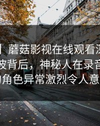 【独家】蘑菇影视在线观看深度揭秘：八卦风波背后，神秘人在录音棚内部的角色异常激烈令人意外