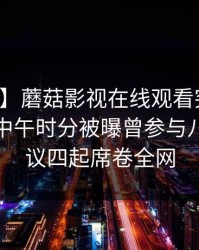【爆料】蘑菇影视在线观看突发：神秘人在中午时分被曝曾参与八卦，争议四起席卷全网