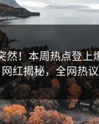 发现太突然！本周热点登上爆料网暗网，网红揭秘，全网热议不断