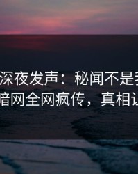 神秘人深夜发声：秘闻不是我干的！爆料网暗网全网疯传，真相让人瞠目
