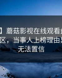 【爆料】蘑菇影视在线观看盘点：猛料3大误区，当事人上榜理由异常令人无法置信