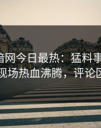 爆料网暗网今日最热：猛料事件曝光，网红现场热血沸腾，评论区炸了