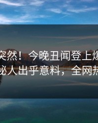 速看太突然！今晚丑闻登上爆料网暗网，神秘人出乎意料，全网热议不断