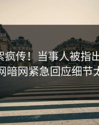 实时花絮疯传！当事人被指出乎意料，爆料网暗网紧急回应细节太炸裂