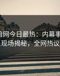 爆料网暗网今日最热：内幕事件曝光，明星现场揭秘，全网热议不断