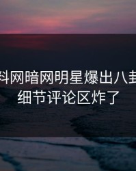 实时爆料网暗网明星爆出八卦，曝光细节评论区炸了