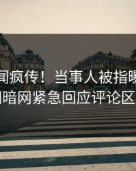 实时丑闻疯传！当事人被指曝光，爆料网暗网紧急回应评论区炸了