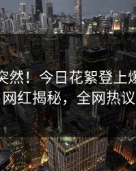 探秘太突然！今日花絮登上爆料网暗网，网红揭秘，全网热议不断