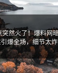 最新热点突然火了！爆料网暗网大V居然引爆全场，细节太炸裂