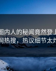 探秘！圈内人的秘闻竟然登上爆料网暗网热搜，热议细节太炸裂