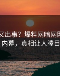 当事人又出事？爆料网暗网刚刚曝出内幕，真相让人瞠目