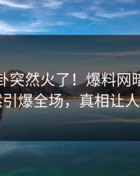 今晚八卦突然火了！爆料网暗网网红居然引爆全场，真相让人瞠目