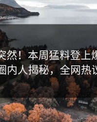 发现太突然！本周猛料登上爆料网暗网，圈内人揭秘，全网热议不断