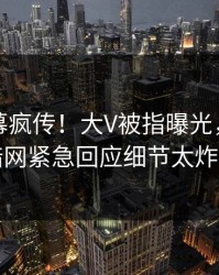 今晚内幕疯传！大V被指曝光，爆料网暗网紧急回应细节太炸裂