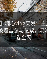 【爆料】糖心vlog突发：主持人在中午时分被曝曾参与花絮，沉沦其中席卷全网
