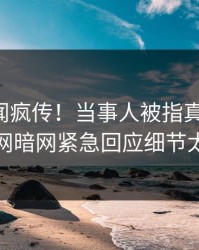 实时丑闻疯传！当事人被指真相大白，爆料网暗网紧急回应细节太炸裂
