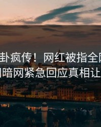 本周八卦疯传！网红被指全网炸裂，爆料网暗网紧急回应真相让人瞠目