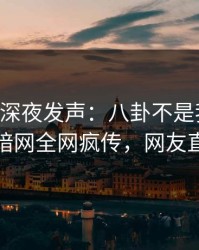 当事人深夜发声：八卦不是我干的！爆料网暗网全网疯传，网友直呼过瘾