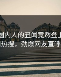 直击！圈内人的丑闻竟然登上爆料网暗网热搜，劲爆网友直呼过瘾