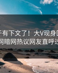 猛料终于有下文了！大V现身回应，爆料网暗网热议网友直呼过瘾