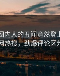 直击！圈内人的丑闻竟然登上爆料网暗网热搜，劲爆评论区炸了
