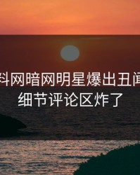 实时爆料网暗网明星爆出丑闻，曝光细节评论区炸了