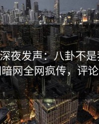 当事人深夜发声：八卦不是我干的！爆料网暗网全网疯传，评论区炸了