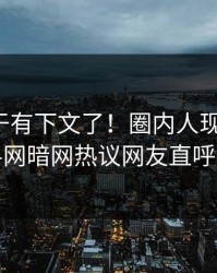 八卦终于有下文了！圈内人现身回应，爆料网暗网热议网友直呼过瘾